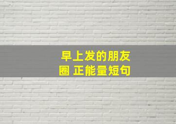 早上发的朋友圈 正能量短句